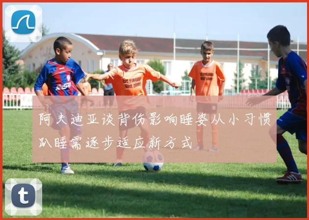 阿夫迪亚谈背伤影响睡姿从小习惯趴睡需逐步适应新方式