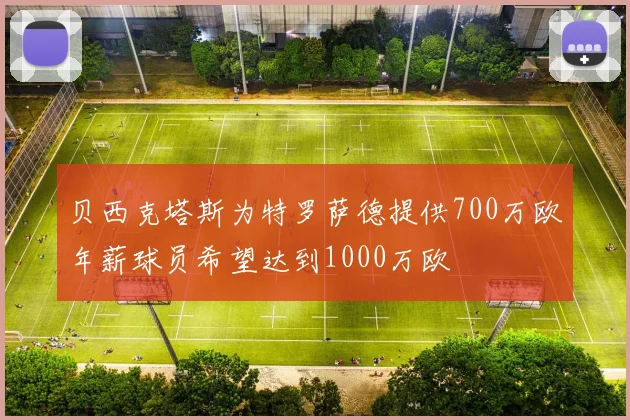 贝西克塔斯为特罗萨德提供700万欧年薪球员希望达到1000万欧