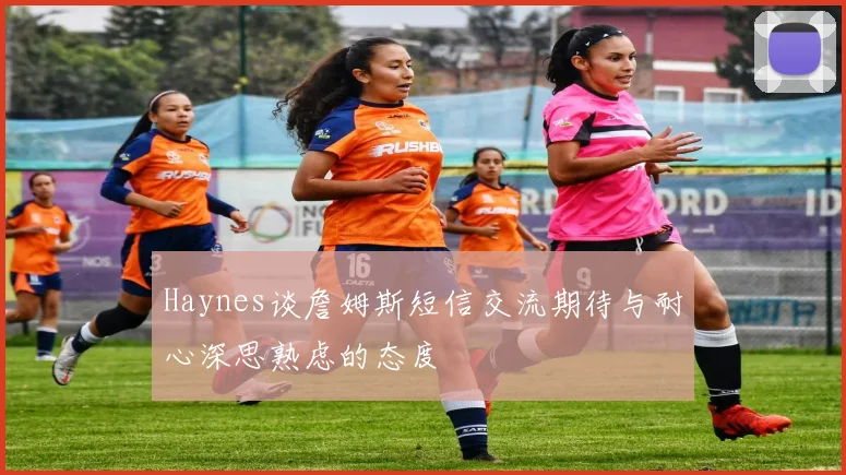 Haynes谈詹姆斯短信交流期待与耐心深思熟虑的态度