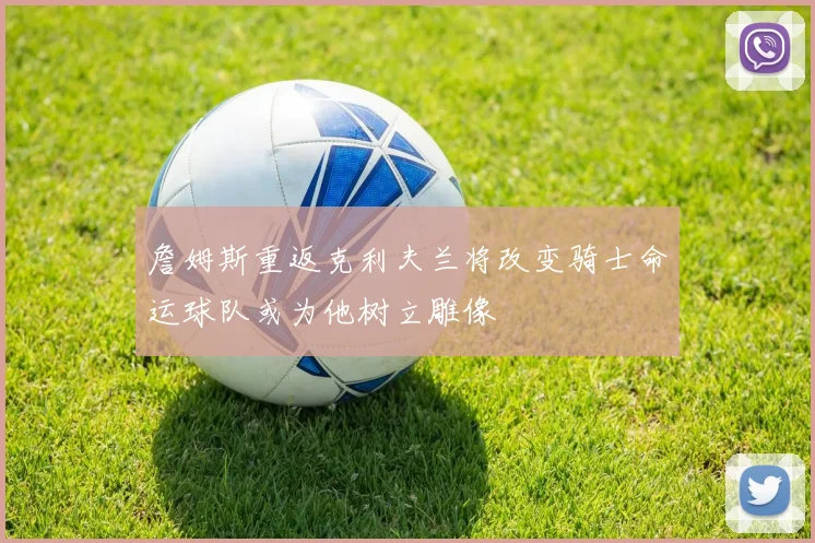 詹姆斯重返克利夫兰将改变骑士命运球队或为他树立雕像