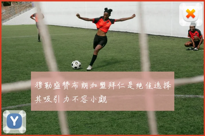 穆勒盛赞布朗加盟拜仁是绝佳选择其吸引力不容小觑