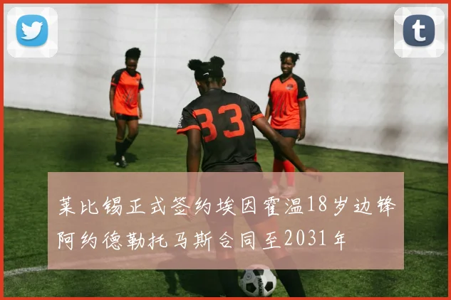 莱比锡正式签约埃因霍温18岁边锋阿约德勒托马斯合同至2031年