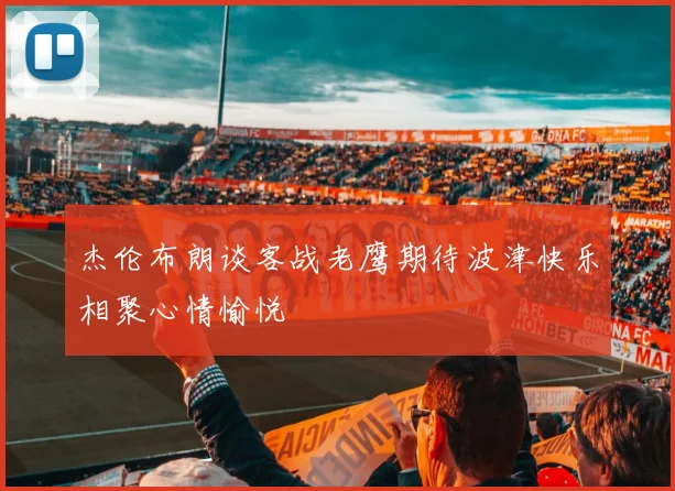 杰伦布朗谈客战老鹰期待波津快乐相聚心情愉悦