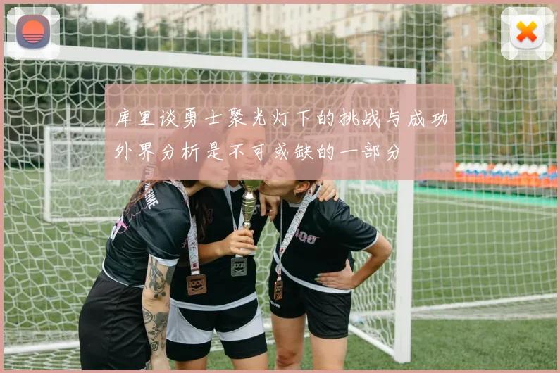 库里谈勇士聚光灯下的挑战与成功外界分析是不可或缺的一部分
