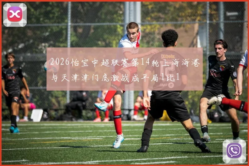 2026怡宝中超联赛第14轮上海海港与天津津门虎激战成平局1比1