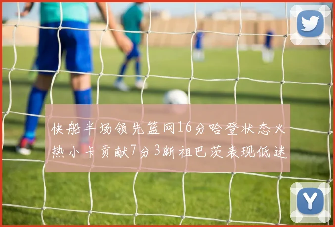 快船半场领先篮网16分哈登状态火热小卡贡献7分3断祖巴茨表现低迷