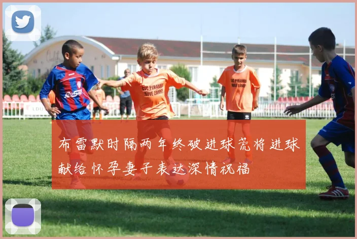 布雷默时隔两年终破进球荒将进球献给怀孕妻子表达深情祝福