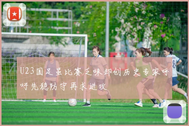 U23国足虽比赛乏味却创历史专家呼吁先稳防守再求进攻