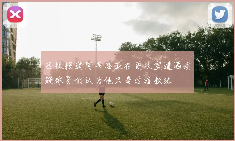 西媒报道阿韦洛亚在更衣室遭遇质疑球员们认为他只是过渡教练