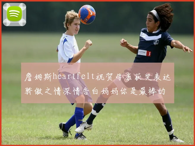 詹姆斯heartfelt祝贺母亲获奖表达骄傲之情深情告白妈妈你是最棒的我爱你