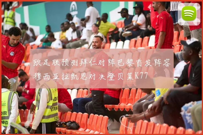欧足联预测拜仁对阵巴黎首发阵容穆西亚拉凯恩对决登贝莱K77
