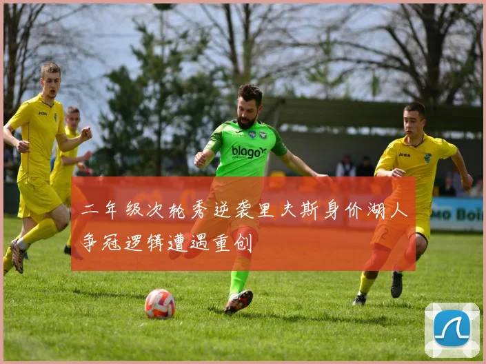 二年级次轮秀逆袭里夫斯身价湖人争冠逻辑遭遇重创