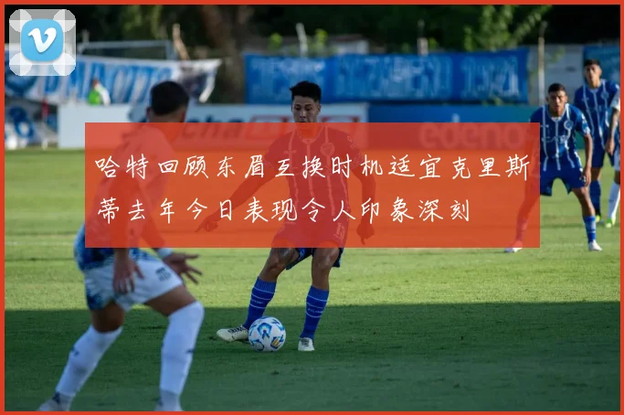 哈特回顾东眉互换时机适宜克里斯蒂去年今日表现令人印象深刻