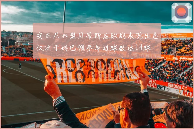 安东尼加盟贝蒂斯后欧战表现出色仅次于姆巴佩参与进球数达14球