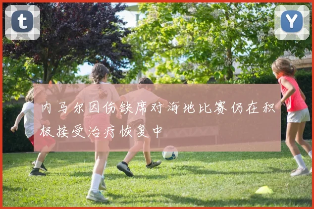 内马尔因伤缺席对海地比赛仍在积极接受治疗恢复中
