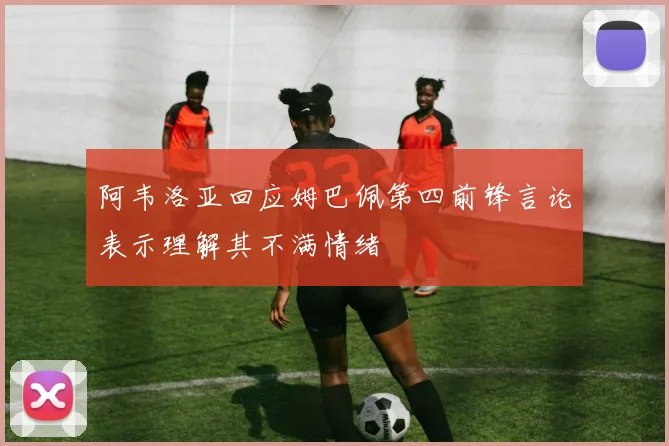 阿韦洛亚回应姆巴佩第四前锋言论表示理解其不满情绪