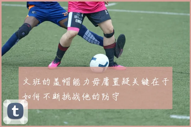 文班的盖帽能力毋庸置疑关键在于如何不断挑战他的防守