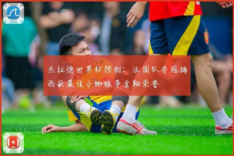 杰拉德世界杯预测：法国队夺冠梅西获最佳小蜘蛛争金靴荣誉
