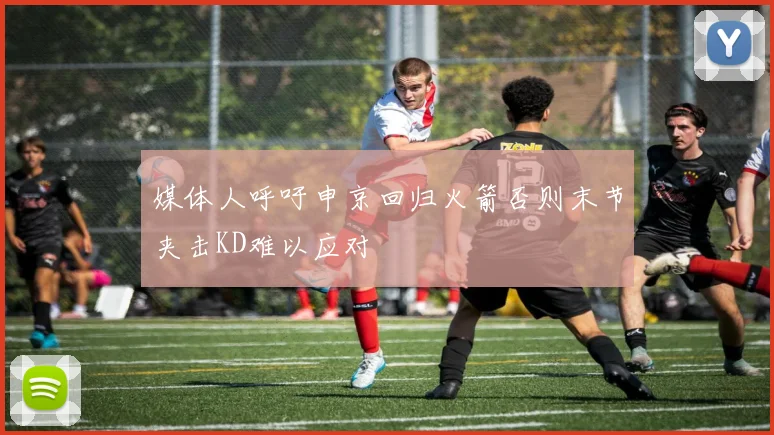 媒体人呼吁申京回归火箭否则末节夹击KD难以应对