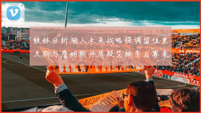 铁林分析湖人未来战略强调留住里夫斯与詹姆斯并质疑艾顿季后赛表现