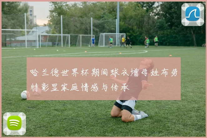 哈兰德世界杯期间球衣增母姓布劳特彰显家庭情感与传承