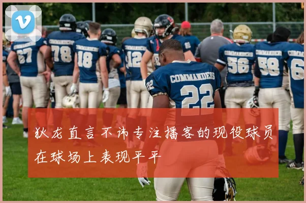 狄龙直言不讳专注播客的现役球员在球场上表现平平