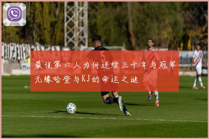 最佳第六人为何连续三十年与冠军无缘哈登与KJ的命运之谜