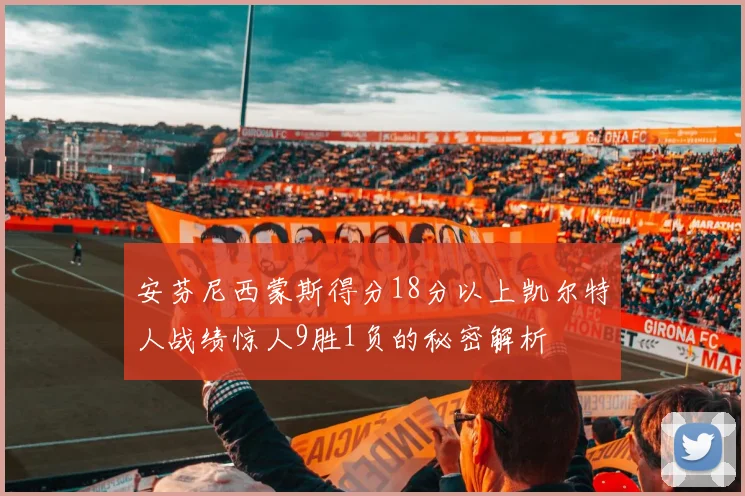 安芬尼西蒙斯得分18分以上凯尔特人战绩惊人9胜1负的秘密解析