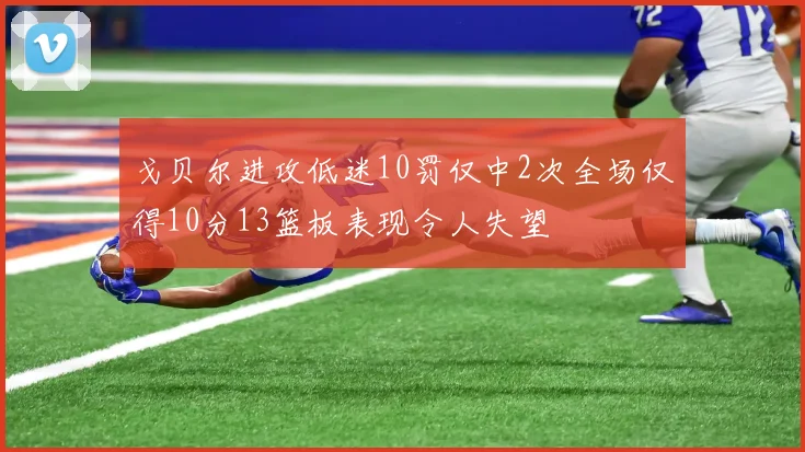 戈贝尔进攻低迷10罚仅中2次全场仅得10分13篮板表现令人失望