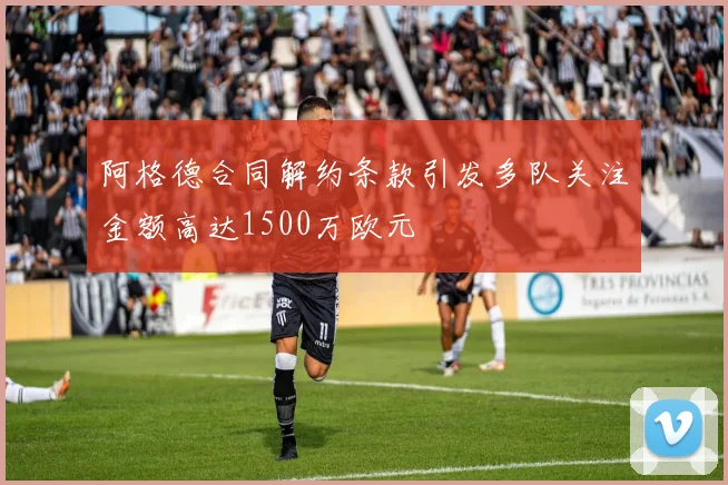 阿格德合同解约条款引发多队关注金额高达1500万欧元