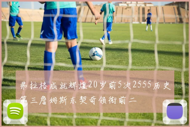 弗拉格成就辉煌20岁前5次2555历史第三詹姆斯东契奇领衔前二