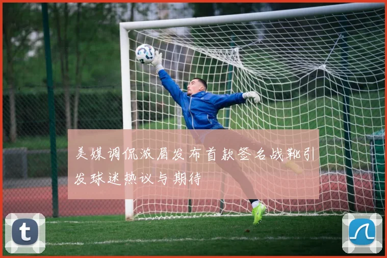 美媒调侃浓眉发布首款签名战靴引发球迷热议与期待